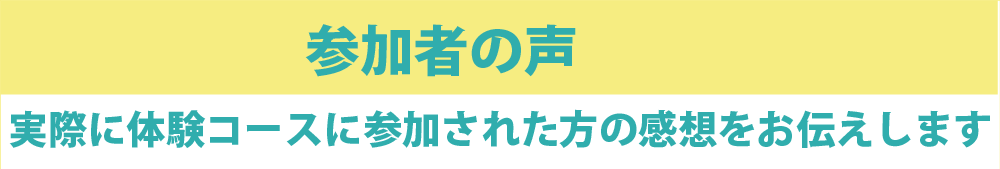 参加者の声 実際に体験コースに参加された方の感想をお伝えします